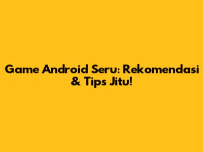 Game Android Seru: Rekomendasi & Tips Jitu!