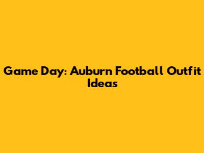 Game Day: Auburn Football Outfit Ideas