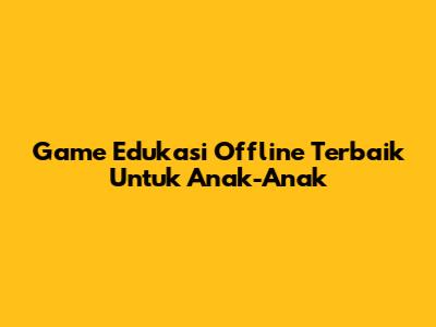Game Edukasi Offline Terbaik Untuk Anak-Anak