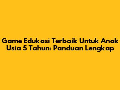 Game Edukasi Terbaik Untuk Anak Usia 5 Tahun: Panduan Lengkap