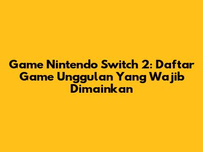 Game Nintendo Switch 2: Daftar Game Unggulan Yang Wajib Dimainkan