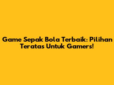 Game Sepak Bola Terbaik: Pilihan Teratas Untuk Gamers!
