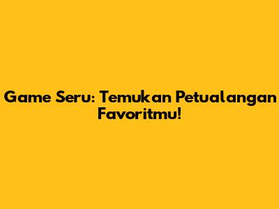 Game Seru: Temukan Petualangan Favoritmu!