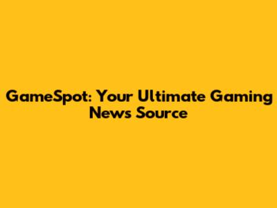 GameSpot: Your Ultimate Gaming News Source