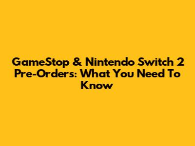GameStop & Nintendo Switch 2 Pre-Orders: What You Need To Know