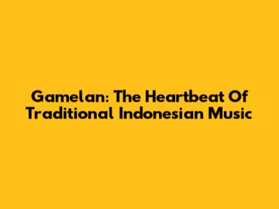 Gamelan: The Heartbeat Of Traditional Indonesian Music