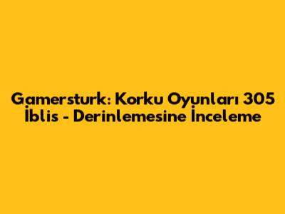 Gamersturk: Korku Oyunları 305 İblis - Derinlemesine İnceleme
