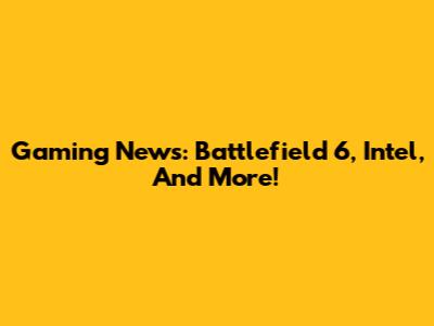 Gaming News: Battlefield 6, Intel, And More!