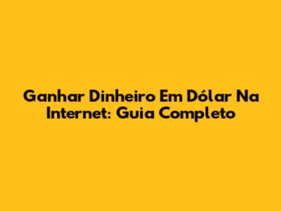 Ganhar Dinheiro Em Dólar Na Internet: Guia Completo