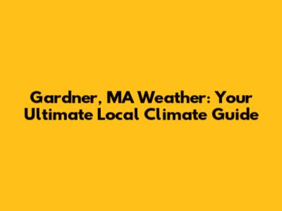 Gardner, MA Weather: Your Ultimate Local Climate Guide