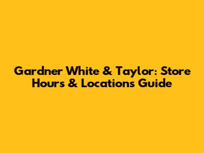 Gardner White & Taylor: Store Hours & Locations Guide