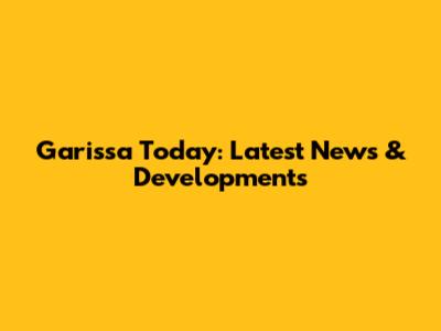 Garissa Today: Latest News & Developments