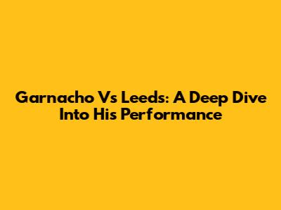 Garnacho Vs Leeds: A Deep Dive Into His Performance