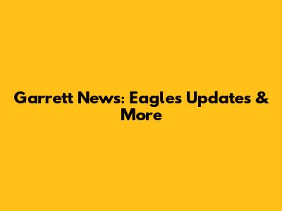 Garrett News: Eagles Updates & More