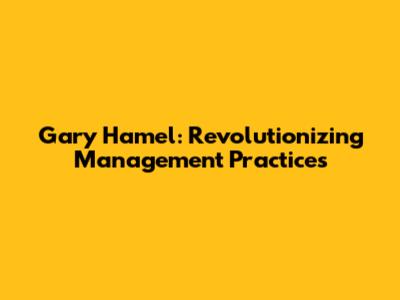 Gary Hamel: Revolutionizing Management Practices