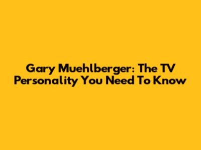 Gary Muehlberger: The TV Personality You Need To Know