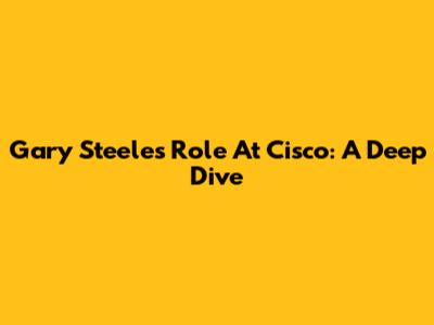 Gary Steele's Role At Cisco: A Deep Dive