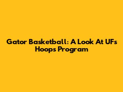 Gator Basketball: A Look At UF's Hoops Program