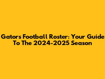 Gators Football Roster: Your Guide To The 2024-2025 Season