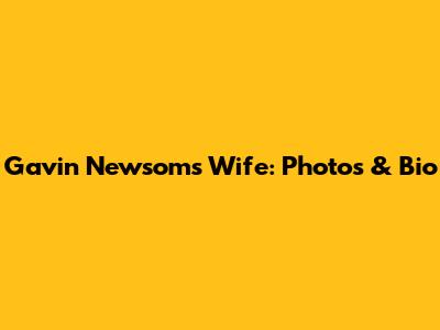 Gavin Newsom's Wife: Photos & Bio