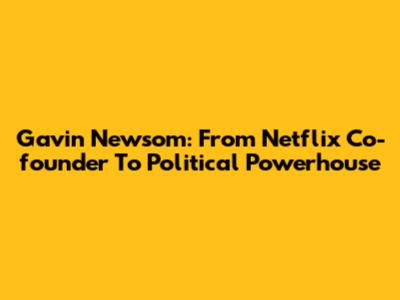 Gavin Newsom: From Netflix Co-founder To Political Powerhouse