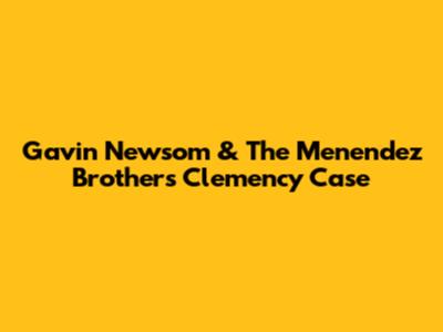 Gavin Newsom & The Menendez Brothers Clemency Case