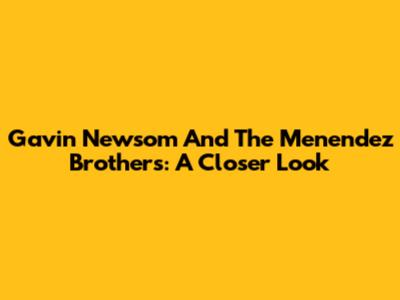 Gavin Newsom And The Menendez Brothers: A Closer Look