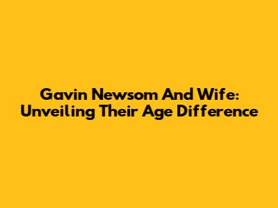 Gavin Newsom And Wife: Unveiling Their Age Difference