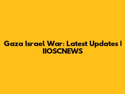 Gaza Israel War: Latest Updates | IIOSCNEWS