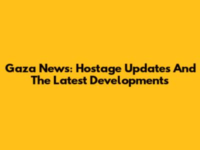 Gaza News: Hostage Updates And The Latest Developments
