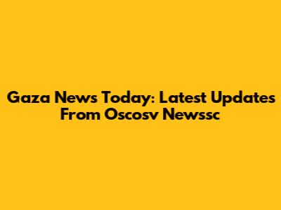 Gaza News Today: Latest Updates From Oscosv Newssc