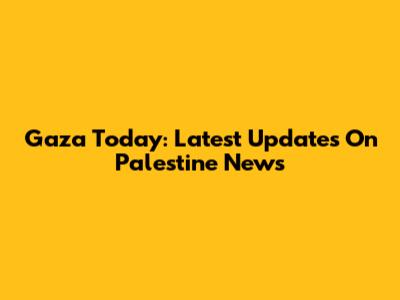 Gaza Today: Latest Updates On Palestine News