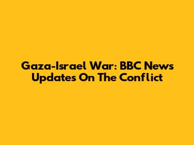 Gaza-Israel War: BBC News Updates On The Conflict