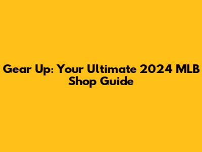 Gear Up: Your Ultimate 2024 MLB Shop Guide