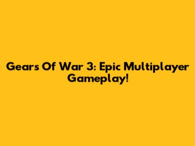 Gears Of War 3: Epic Multiplayer Gameplay!