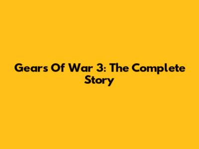 Gears Of War 3: The Complete Story