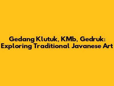 Gedang Klutuk, KMb, Gedruk: Exploring Traditional Javanese Art