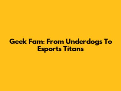 Geek Fam: From Underdogs To Esports Titans