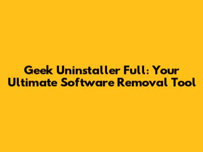 Geek Uninstaller Full: Your Ultimate Software Removal Tool