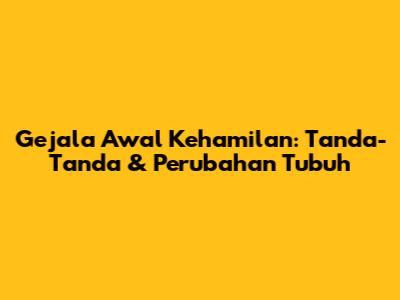 Gejala Awal Kehamilan: Tanda-Tanda & Perubahan Tubuh