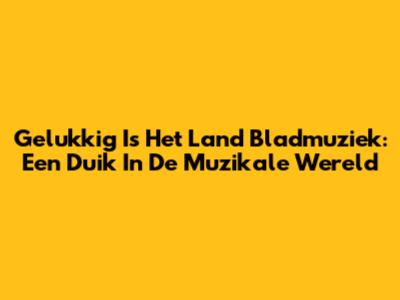 Gelukkig Is Het Land Bladmuziek: Een Duik In De Muzikale Wereld