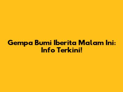 Gempa Bumi Iberita Malam Ini: Info Terkini!