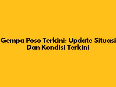 Gempa Poso Terkini: Update Situasi Dan Kondisi Terkini