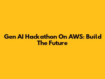 Gen AI Hackathon On AWS: Build The Future