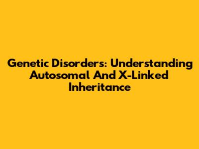 Genetic Disorders: Understanding Autosomal And X-Linked Inheritance