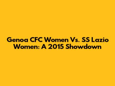 Genoa CFC Women Vs. SS Lazio Women: A 2015 Showdown