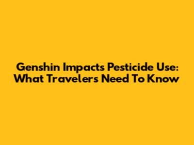 Genshin Impact's Pesticide Use: What Travelers Need To Know
