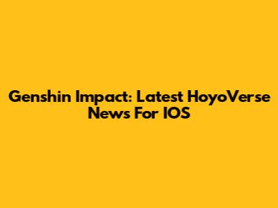 Genshin Impact: Latest HoyoVerse News For IOS