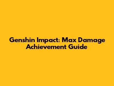 Genshin Impact: Max Damage Achievement Guide
