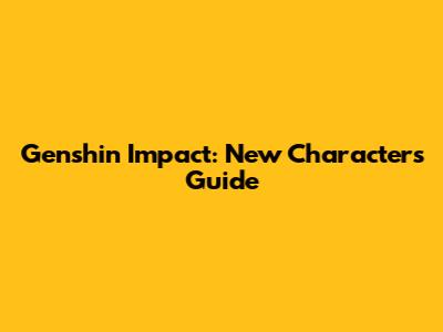 Genshin Impact: New Characters Guide